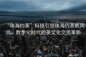 “珠海約茶”科技引領(lǐng)珠海約茶新風(fēng)尚，數(shù)字化時(shí)代的茶文化交流革新