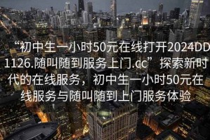 “初中生一小時50元在線打開2024DD1126.隨叫隨到服務(wù)上門.cc”探索新時代的在線服務(wù)，初中生一小時50元在線服務(wù)與隨叫隨到上門服務(wù)體驗