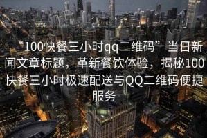 “100快餐三小時(shí)qq二維碼”當(dāng)日新聞文章標(biāo)題，革新餐飲體驗(yàn)，揭秘100快餐三小時(shí)極速配送與QQ二維碼便捷服務(wù)