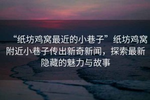 “紙坊雞窩最近的小巷子”紙坊雞窩附近小巷子傳出新奇新聞，探索最新隱藏的魅力與故事