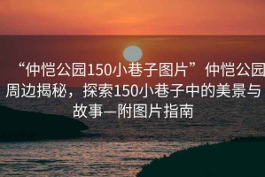 “仲愷公園150小巷子圖片”仲愷公園周邊揭秘，探索150小巷子中的美景與故事—附圖片指南
