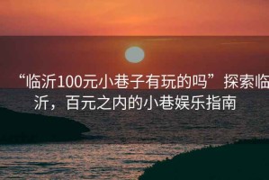 “臨沂100元小巷子有玩的嗎”探索臨沂，百元之內(nèi)的小巷娛樂指南