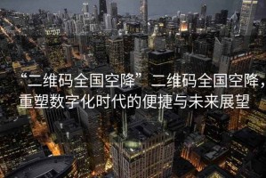 “二維碼全國空降”二維碼全國空降，重塑數(shù)字化時(shí)代的便捷與未來展望