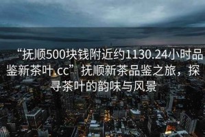 “撫順500塊錢附近約1130.24小時(shí)品鑒新茶葉.cc”撫順新茶品鑒之旅，探尋茶葉的韻味與風(fēng)景