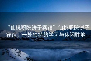 “仙桃職院餅子賓館”仙桃職院餅子賓館，一處獨(dú)特的學(xué)習(xí)與休閑勝地
