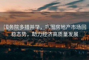 國務院多措并舉，鞏固房地產(chǎn)市場回穩(wěn)態(tài)勢，助力經(jīng)濟高質(zhì)量發(fā)展