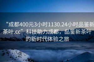 “成都400元3小時1130.24小時品鑒新茶葉.cc”科技助力成都，品鑒新茶葉的新時代體驗之旅