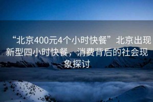 “北京400元4個小時快餐”北京出現(xiàn)新型四小時快餐，消費背后的社會現(xiàn)象探討