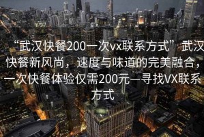 “武漢快餐200一次vx聯(lián)系方式”武漢快餐新風尚，速度與味道的完美融合，一次快餐體驗僅需200元—尋找VX聯(lián)系方式