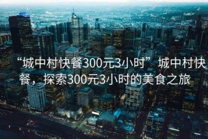 “城中村快餐300元3小時(shí)”城中村快餐，探索300元3小時(shí)的美食之旅