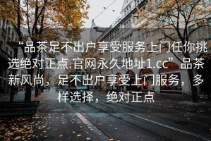 “品茶足不出戶享受服務(wù)上門任你挑選絕對正點(diǎn).官網(wǎng)永久地址1.cc”品茶新風(fēng)尚，足不出戶享受上門服務(wù)，多樣選擇，絕對正點(diǎn)