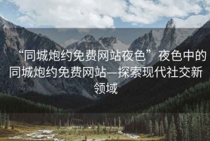 “同城炮約免費(fèi)網(wǎng)站夜色”夜色中的同城炮約免費(fèi)網(wǎng)站—探索現(xiàn)代社交新領(lǐng)域