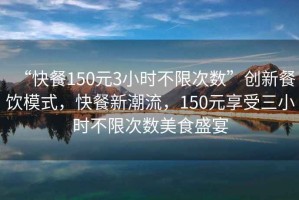 “快餐150元3小時(shí)不限次數(shù)”創(chuàng)新餐飲模式，快餐新潮流，150元享受三小時(shí)不限次數(shù)美食盛宴