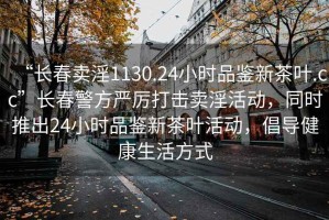 “長春賣淫1130.24小時品鑒新茶葉.cc”長春警方嚴厲打擊賣淫活動，同時推出24小時品鑒新茶葉活動，倡導健康生活方式