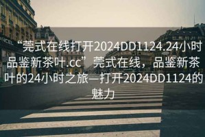 “莞式在線打開2024DD1124.24小時(shí)品鑒新茶葉.cc”莞式在線，品鑒新茶葉的24小時(shí)之旅—打開2024DD1124的魅力