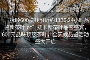 “撫順600塊錢附近約1130.24小時品鑒新茶葉.cc”撫順新茶葉品鑒盛宴，600元品味頂級茶葉，全天候品鑒活動盛大開啟
