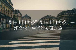 “衡陽(yáng)上門約茶”衡陽(yáng)上門約茶，一場(chǎng)文化與生活的交融之旅