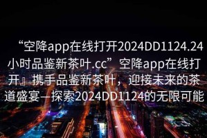 “空降app在線打開2024DD1124.24小時(shí)品鑒新茶葉.cc”空降app在線打開』攜手品鑒新茶葉，迎接未來的茶道盛宴—探索2024DD1124的無限可能