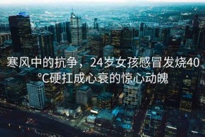 寒風中的抗爭，24歲女孩感冒發(fā)燒40℃硬扛成心衰的驚心動魄