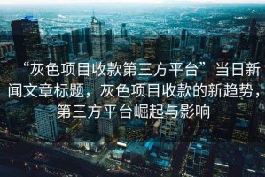 “灰色項目收款第三方平臺”當日新聞文章標題，灰色項目收款的新趨勢，第三方平臺崛起與影響