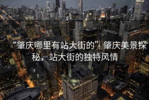 “肇慶哪里有站大街的”肇慶美景探秘，站大街的獨特風情