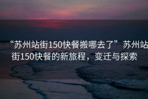 “蘇州站街150快餐搬哪去了”蘇州站街150快餐的新旅程，變遷與探索