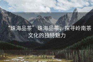 “珠海品茶”珠海品茶，探尋嶺南茶文化的獨(dú)特魅力