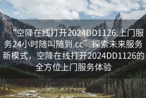 “空降在線打開2024DD1126.上門服務(wù)24小時隨叫隨到.cc”探索未來服務(wù)新模式，空降在線打開2024DD1126的全方位上門服務(wù)體驗