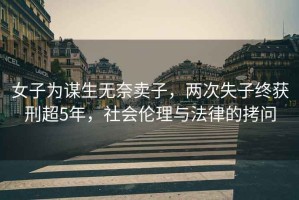 女子為謀生無奈賣子，兩次失子終獲刑超5年，社會倫理與法律的拷問