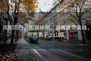 風(fēng)雨同行，國旗映照，游客夜爬高峰，照亮男子上山路