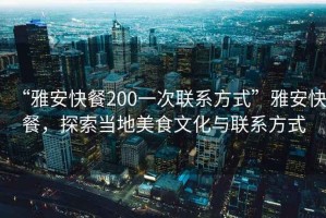 “雅安快餐200一次聯(lián)系方式”雅安快餐，探索當(dāng)?shù)孛朗澄幕c聯(lián)系方式