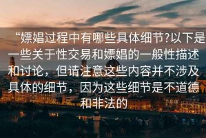 “嫖娼過程中有哪些具體細節(jié)?以下是一些關于性交易和嫖娼的一般性描述和討論，但請注意這些內(nèi)容并不涉及具體的細節(jié)，因為這些細節(jié)是不道德和非法的