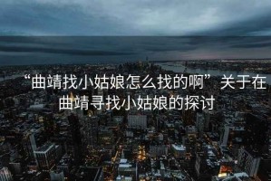“曲靖找小姑娘怎么找的啊”關于在曲靖尋找小姑娘的探討