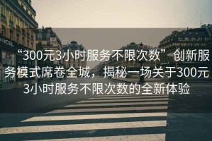 “300元3小時服務不限次數(shù)”創(chuàng)新服務模式席卷全城，揭秘一場關于300元3小時服務不限次數(shù)的全新體驗