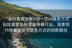 “滄州青縣快餐200一次vx聯(lián)系方式”科技重塑滄州青縣快餐行業(yè)，探索現(xiàn)代快餐服務(wù)與聯(lián)系方式的創(chuàng)新路徑