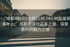 “成都400元3小時1130.24小時品鑒新茶葉.cc”成都新茶葉品鑒之旅，探索茶葉的魅力之旅