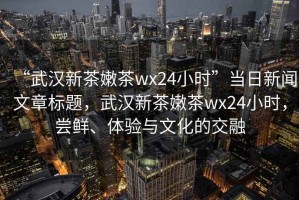 “武漢新茶嫩茶wx24小時”當日新聞文章標題，武漢新茶嫩茶wx24小時，嘗鮮、體驗與文化的交融