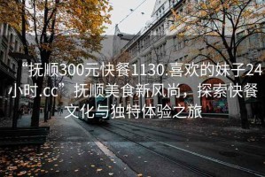 “撫順300元快餐1130.喜歡的妹子24小時(shí).cc”撫順美食新風(fēng)尚，探索快餐文化與獨(dú)特體驗(yàn)之旅