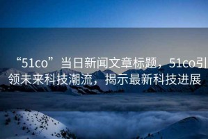 “51co”當日新聞文章標題，51co引領(lǐng)未來科技潮流，揭示最新科技進展