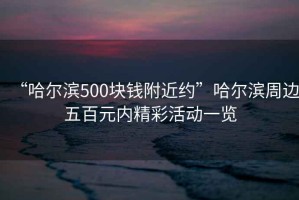 “哈爾濱500塊錢(qián)附近約”哈爾濱周邊五百元內(nèi)精彩活動(dòng)一覽