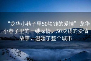 “龍華小巷子里50塊錢的愛情”龍華小巷子里的一縷深情，50塊錢的愛情故事，溫暖了整個城市