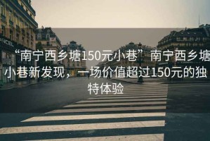 “南寧西鄉(xiāng)塘150元小巷”南寧西鄉(xiāng)塘小巷新發(fā)現(xiàn)，一場價值超過150元的獨特體驗