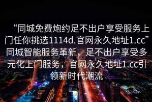 “同城免費(fèi)炮約足不出戶享受服務(wù)上門任你挑選1114d.官網(wǎng)永久地址1.cc”同城智能服務(wù)革新，足不出戶享受多元化上門服務(wù)，官網(wǎng)永久地址1.cc引領(lǐng)新時(shí)代潮流