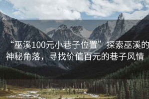 “巫溪100元小巷子位置”探索巫溪的神秘角落，尋找價(jià)值百元的巷子風(fēng)情