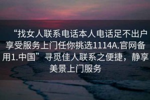 “找女人聯(lián)系電話本人電話足不出戶享受服務上門任你挑選1114A.官網備用1.中國”尋覓佳人聯(lián)系之便捷，靜享美景上門服務