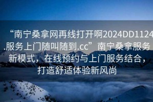 “南寧桑拿網(wǎng)再線打開啊2024DD1124.服務(wù)上門隨叫隨到.cc”南寧桑拿服務(wù)新模式，在線預(yù)約與上門服務(wù)結(jié)合，打造舒適體驗(yàn)新風(fēng)尚