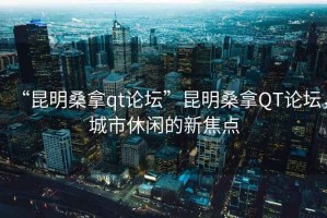 “昆明桑拿qt論壇”昆明桑拿QT論壇，城市休閑的新焦點(diǎn)