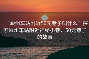 “嵊州車站附近50元巷子叫什么”探索嵊州車站附近神秘小巷，50元巷子的故事