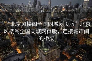 “北京風(fēng)樓閣全國(guó)同城網(wǎng)頁(yè)版”北京風(fēng)樓閣全國(guó)同城網(wǎng)頁(yè)版，連接城市間的橋梁