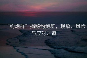 “約炮群”揭秘約炮群，現(xiàn)象、風(fēng)險與應(yīng)對之道